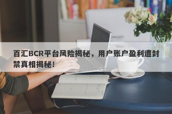 百汇BCR平台风险揭秘，用户账户盈利遭封禁真相揭秘！-第1张图片-要懂汇