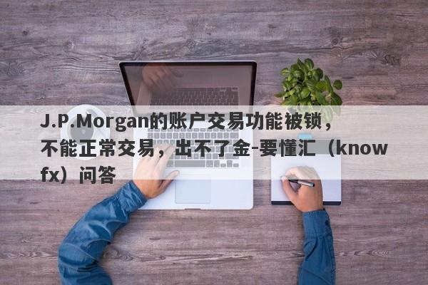 J.P.Morgan的账户交易功能被锁，不能正常交易，出不了金-要懂汇（knowfx）问答-第1张图片-要懂汇