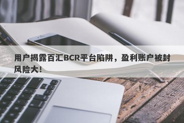 用户揭露百汇BCR平台陷阱，盈利账户被封风险大！-第1张图片-要懂汇