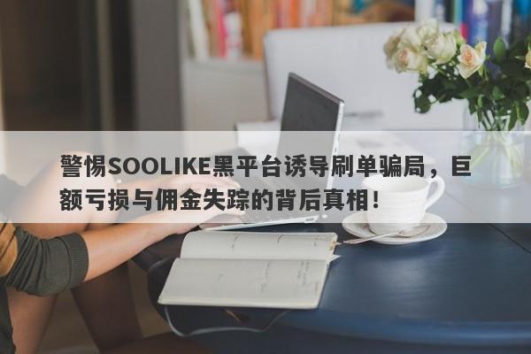 警惕SOOLIKE黑平台诱导刷单骗局，巨额亏损与佣金失踪的背后真相！-第1张图片-要懂汇