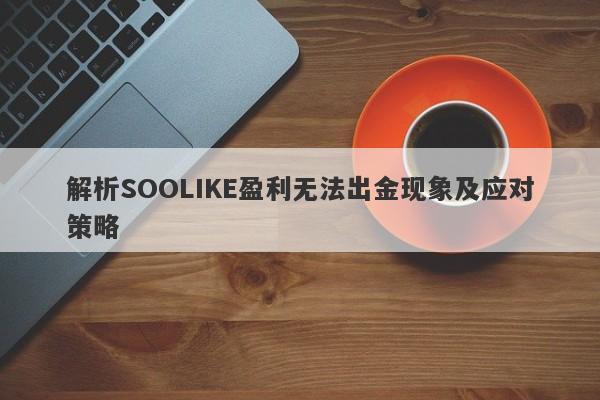 解析SOOLIKE盈利无法出金现象及应对策略-第1张图片-要懂汇