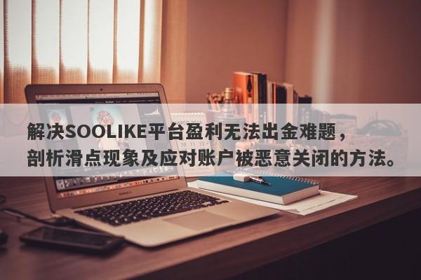 解决SOOLIKE平台盈利无法出金难题，剖析滑点现象及应对账户被恶意关闭的方法。-第1张图片-要懂汇