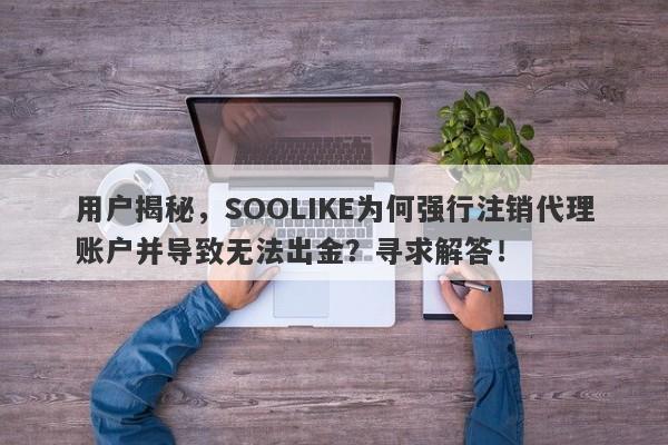 用户揭秘，SOOLIKE为何强行注销代理账户并导致无法出金？寻求解答！-第1张图片-要懂汇