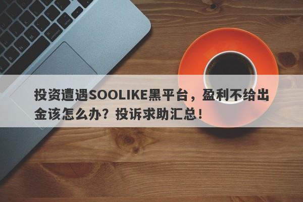 投资遭遇SOOLIKE黑平台，盈利不给出金该怎么办？投诉求助汇总！-第1张图片-要懂汇