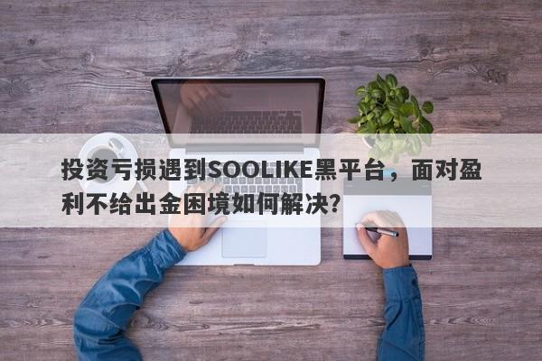 投资亏损遇到SOOLIKE黑平台，面对盈利不给出金困境如何解决？-第1张图片-要懂汇