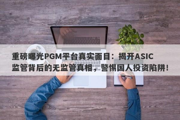 重磅曝光PGM平台真实面目：揭开ASIC监管背后的无监管真相，警惕国人投资陷阱！-第1张图片-要懂汇