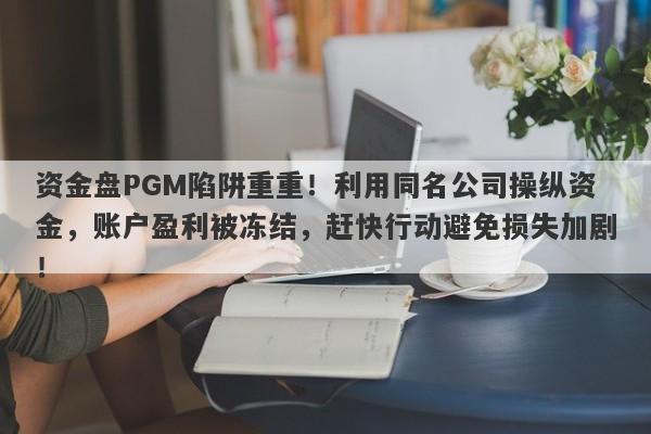 资金盘PGM陷阱重重！利用同名公司操纵资金，账户盈利被冻结，赶快行动避免损失加剧！-第1张图片-要懂汇