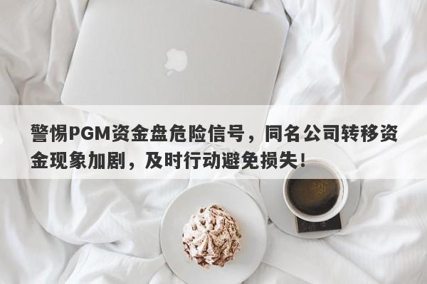 警惕PGM资金盘危险信号，同名公司转移资金现象加剧，及时行动避免损失！-第1张图片-要懂汇