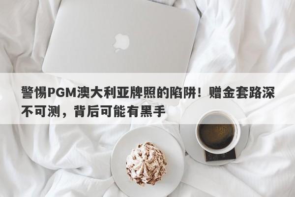 警惕PGM澳大利亚牌照的陷阱！赠金套路深不可测，背后可能有黑手-第1张图片-要懂汇