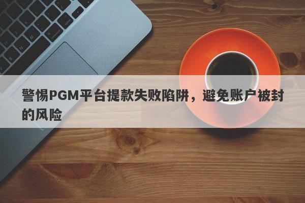 警惕PGM平台提款失败陷阱，避免账户被封的风险-第1张图片-要懂汇