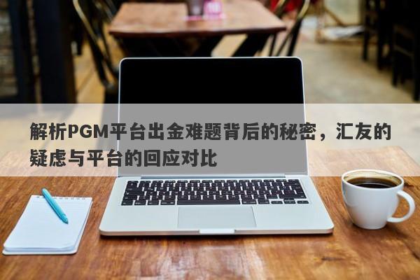 解析PGM平台出金难题背后的秘密，汇友的疑虑与平台的回应对比-第1张图片-要懂汇