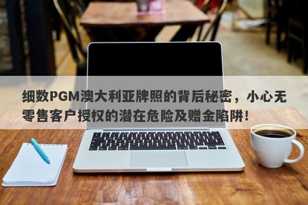 细数PGM澳大利亚牌照的背后秘密，小心无零售客户授权的潜在危险及赠金陷阱！-第1张图片-要懂汇