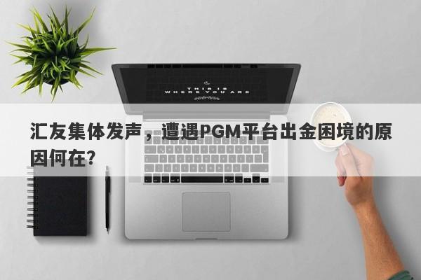 汇友集体发声，遭遇PGM平台出金困境的原因何在？-第1张图片-要懂汇