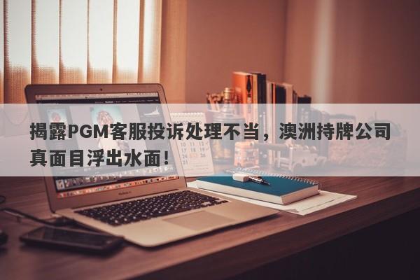 揭露PGM客服投诉处理不当，澳洲持牌公司真面目浮出水面！-第1张图片-要懂汇