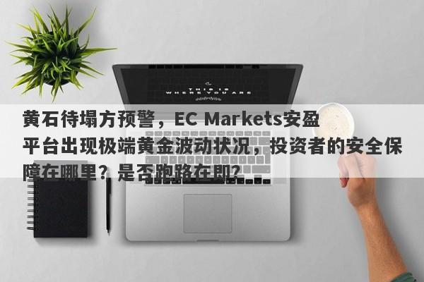 黄石待塌方预警，EC Markets安盈平台出现极端黄金波动状况，投资者的安全保障在哪里？是否跑路在即？-第1张图片-要懂汇