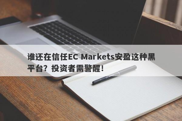 谁还在信任EC Markets安盈这种黑平台？投资者需警醒！-第1张图片-要懂汇