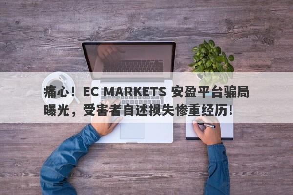 痛心！EC MARKETS 安盈平台骗局曝光，受害者自述损失惨重经历！-第1张图片-要懂汇