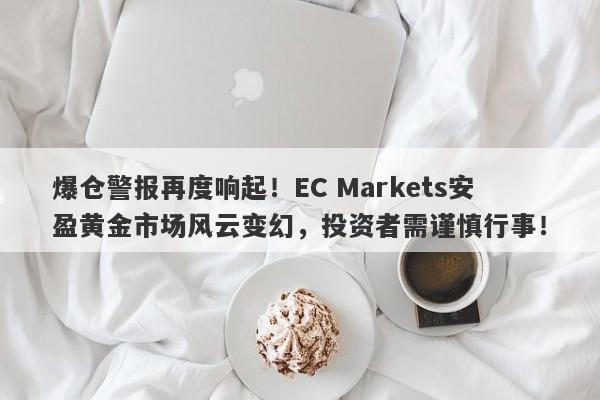 爆仓警报再度响起！EC Markets安盈黄金市场风云变幻，投资者需谨慎行事！-第1张图片-要懂汇