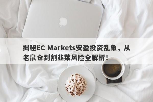 揭秘EC Markets安盈投资乱象，从老鼠仓到割韭菜风险全解析！-第1张图片-要懂汇