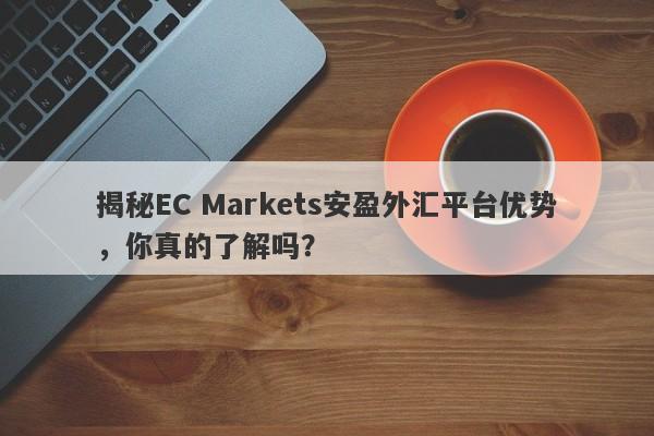 揭秘EC Markets安盈外汇平台优势，你真的了解吗？-第1张图片-要懂汇