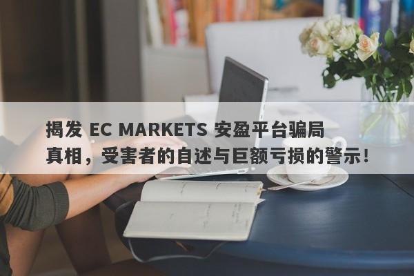 揭发 EC MARKETS 安盈平台骗局真相，受害者的自述与巨额亏损的警示！-第1张图片-要懂汇