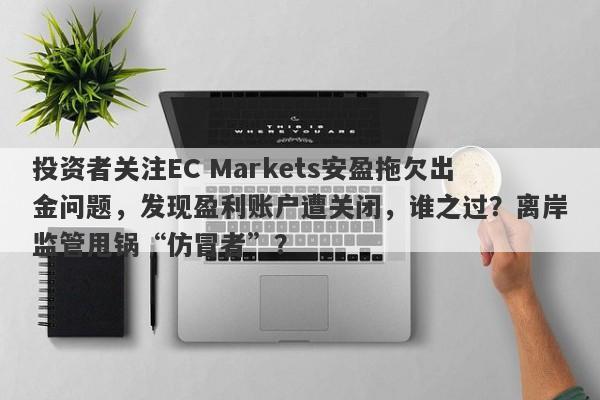 投资者关注EC Markets安盈拖欠出金问题，发现盈利账户遭关闭，谁之过？离岸监管甩锅“仿冒者”？-第1张图片-要懂汇