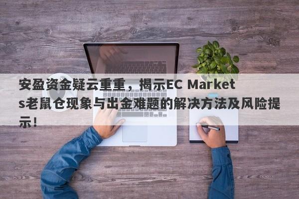 安盈资金疑云重重，揭示EC Markets老鼠仓现象与出金难题的解决方法及风险提示！-第1张图片-要懂汇