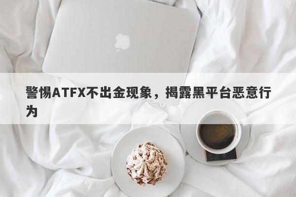 警惕ATFX不出金现象，揭露黑平台恶意行为-第1张图片-要懂汇