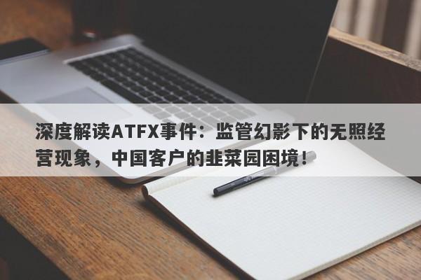 深度解读ATFX事件：监管幻影下的无照经营现象，中国客户的韭菜园困境！-第1张图片-要懂汇