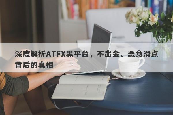 深度解析ATFX黑平台，不出金、恶意滑点背后的真相-第1张图片-要懂汇