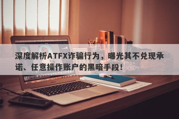 深度解析ATFX诈骗行为，曝光其不兑现承诺、任意操作账户的黑暗手段！-第1张图片-要懂汇