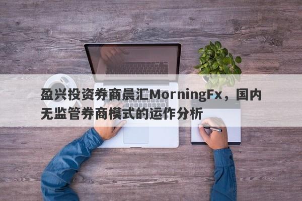 盈兴投资券商晨汇MorningFx，国内无监管券商模式的运作分析-第1张图片-要懂汇