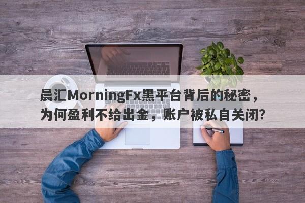 晨汇MorningFx黑平台背后的秘密，为何盈利不给出金，账户被私自关闭？-第1张图片-要懂汇