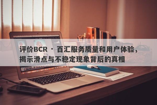 评价BCR · 百汇服务质量和用户体验，揭示滑点与不稳定现象背后的真相-第1张图片-要懂汇