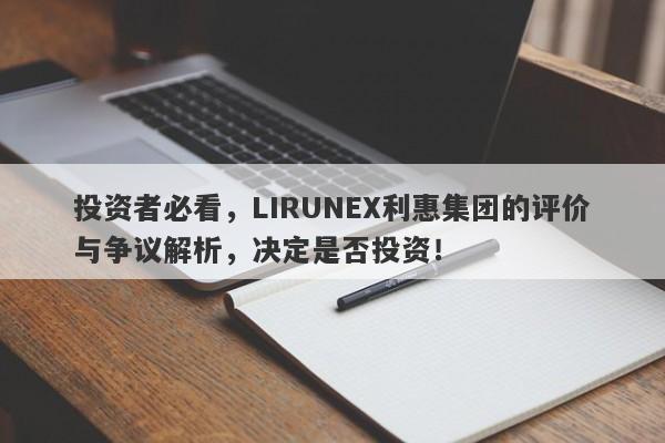 投资者必看，LIRUNEX利惠集团的评价与争议解析，决定是否投资！-第1张图片-要懂汇