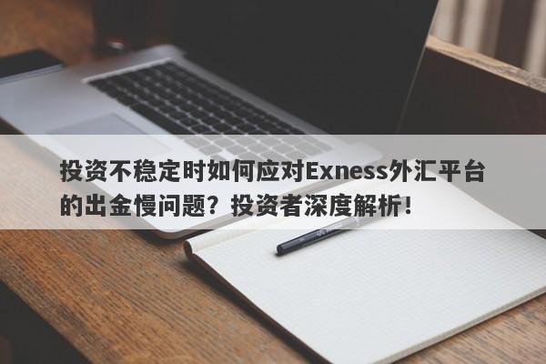 投资不稳定时如何应对Exness外汇平台的出金慢问题？投资者深度解析！-第1张图片-要懂汇