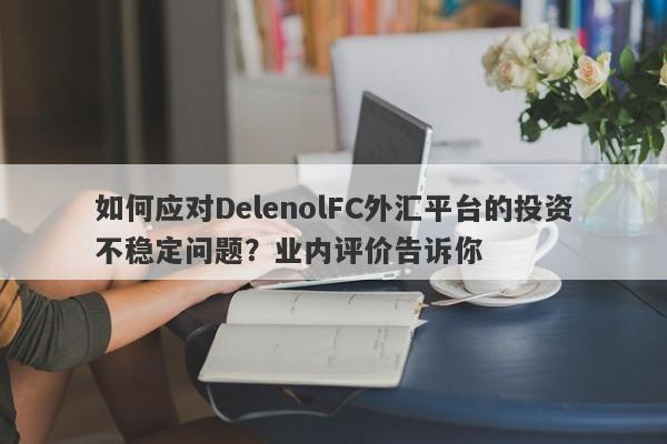 如何应对DelenolFC外汇平台的投资不稳定问题？业内评价告诉你-第1张图片-要懂汇