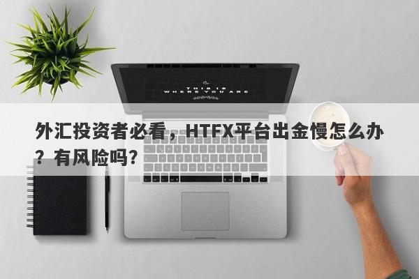 外汇投资者必看，HTFX平台出金慢怎么办？有风险吗？-第1张图片-要懂汇