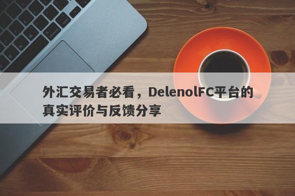 外汇交易者必看，DelenolFC平台的真实评价与反馈分享-第1张图片-要懂汇