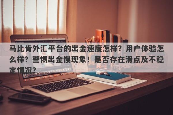 马比肯外汇平台的出金速度怎样？用户体验怎么样？警惕出金慢现象！是否存在滑点及不稳定情况？-第1张图片-要懂汇