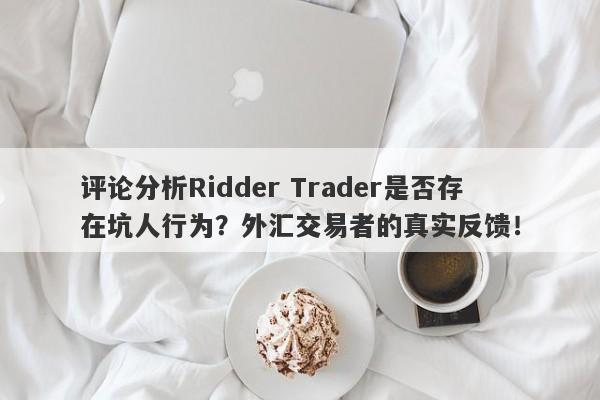 评论分析Ridder Trader是否存在坑人行为？外汇交易者的真实反馈！-第1张图片-要懂汇