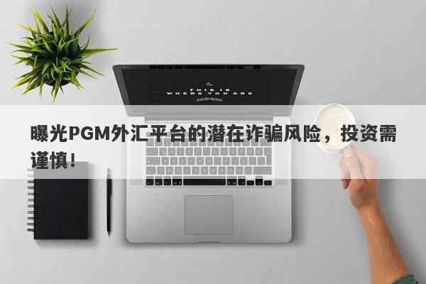 曝光PGM外汇平台的潜在诈骗风险，投资需谨慎！-第1张图片-要懂汇