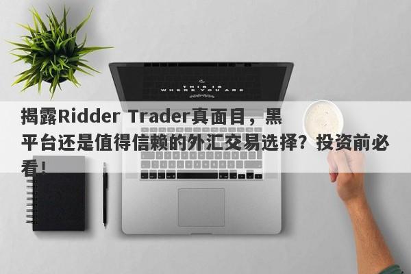 揭露Ridder Trader真面目，黑平台还是值得信赖的外汇交易选择？投资前必看！-第1张图片-要懂汇