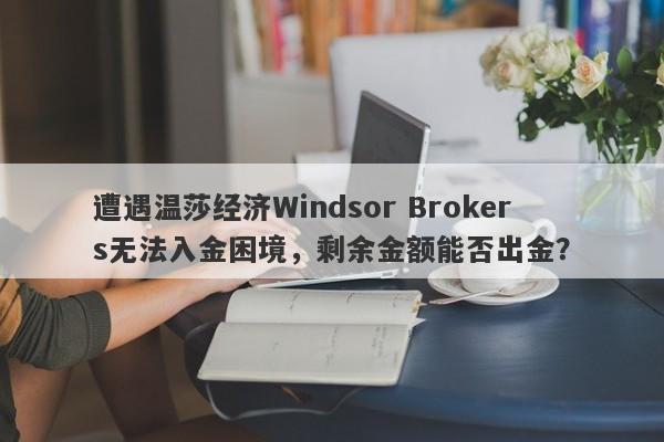 遭遇温莎经纪Windsor Brokers无法入金困境，剩余金额能否出金？-第1张图片-要懂汇