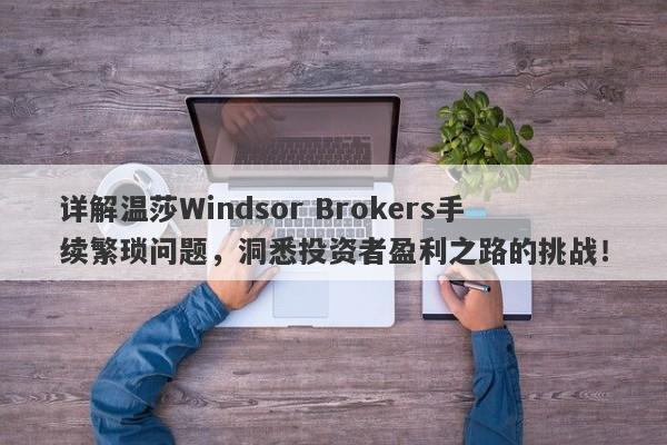 详解温莎Windsor Brokers手续繁琐问题，洞悉投资者盈利之路的挑战！-第1张图片-要懂汇