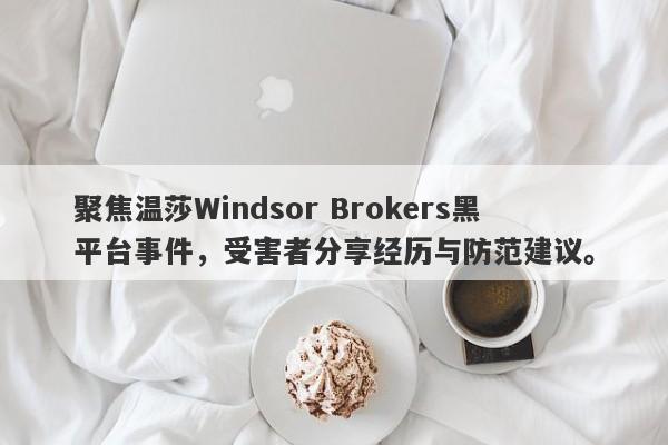 聚焦温莎Windsor Brokers黑平台事件，受害者分享经历与防范建议。-第1张图片-要懂汇