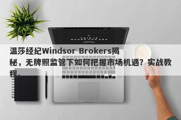 温莎经纪Windsor Brokers揭秘，无牌照监管下如何把握市场机遇？实战教程。-第1张图片-要懂汇