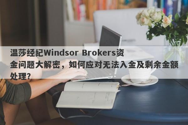 温莎经纪Windsor Brokers资金问题大解密，如何应对无法入金及剩余金额处理？-第1张图片-要懂汇