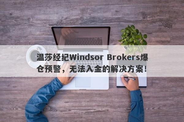 温莎经纪Windsor Brokers爆仓预警，无法入金的解决方案！-第1张图片-要懂汇