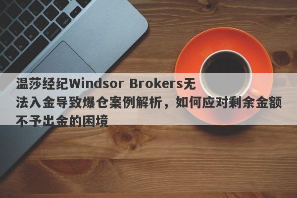 温莎经纪Windsor Brokers无法入金导致爆仓案例解析，如何应对剩余金额不予出金的困境-第1张图片-要懂汇